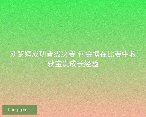 刘梦婷成功晋级决赛 何金博在比赛中收获宝贵成长经验
