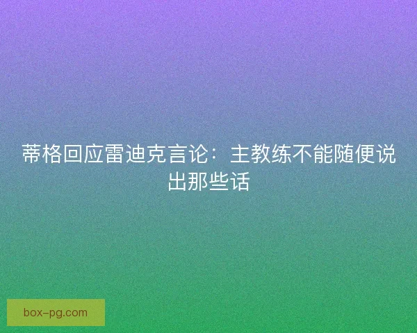 蒂格回应雷迪克言论：主教练不能随便说出那些话